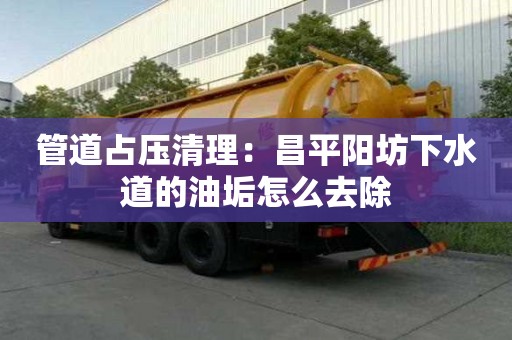 管道占压清理：昌平阳坊下水道的油垢怎么去除