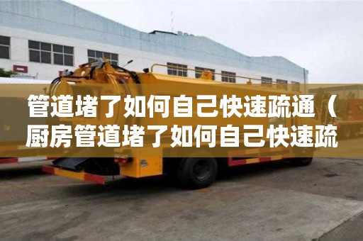 管道堵了如何自己快速疏通（厨房管道堵了如何自己快速疏通）