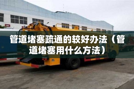 管道堵塞疏通的较好办法（管道堵塞用什么方法）