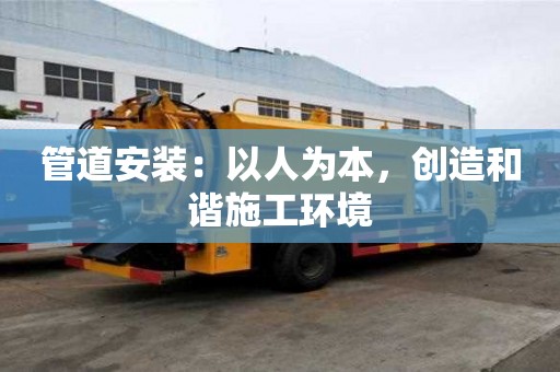 管道安装：以人为本，创造和谐施工环境