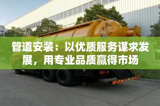 管道安装:以优质服务谋求发展,用专业品质赢得市场 管道安装:以优质服务谋求发展,用专业品质赢得市场