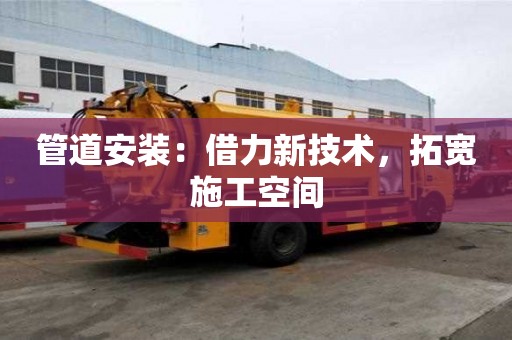管道安装:借力新技术,拓宽施工空间 管道安装:借力新技术,拓宽施工空间