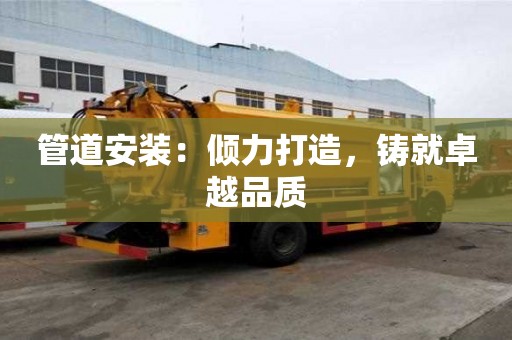 管道安装:倾力打造,铸就卓越品质 管道安装:倾力打造,铸就卓越品质