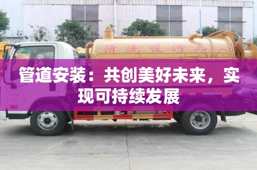 管道安装:共创美好未来,实现可持续发展 管道安装:共创美好未来,实现可持续发展