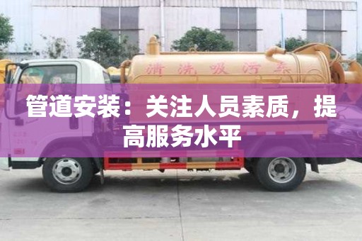 管道安装:关注人员素质,提高服务水平 管道安装:关注人员素质,提高服务水平