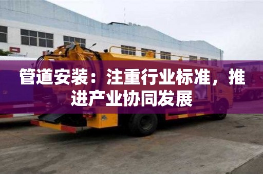 管道安装：注重行业标准，推进产业协同发展