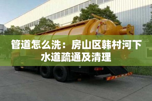 管道怎么洗：房山区韩村河下水道疏通及清理