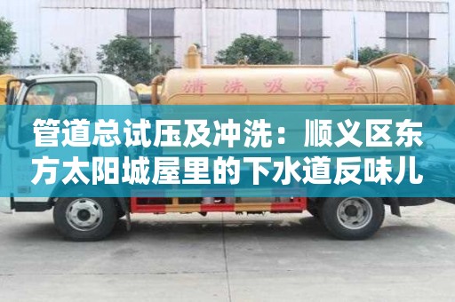 管道总试压及冲洗：顺义区东方太阳城屋里的下水道反味儿怎样处理