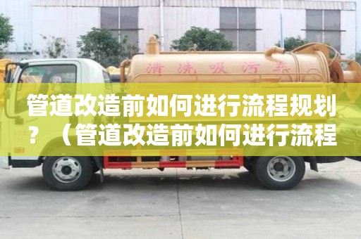 管道改造前如何进行流程规划？（管道改造前如何进行流程规划工作）