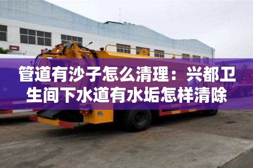 管道有沙子怎么清理：兴都卫生间下水道有水垢怎样清除