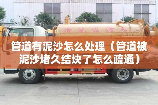 管道有泥沙怎么处理（管道被泥沙堵久结块了怎么疏通）