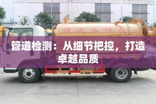 管道检测：从细节把控，打造卓越品质