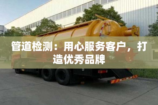 管道检测：用心服务客户，打造优秀品牌