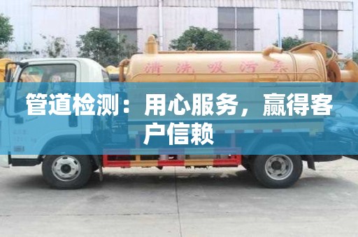 管道检测:用心服务,赢得客户信赖 管道检测:用心服务,赢得客户信赖