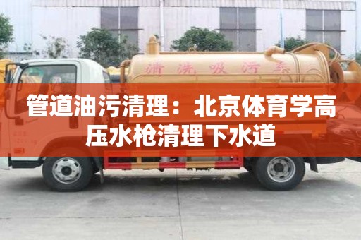 管道油污清理：北京体育学高压水枪清理下水道