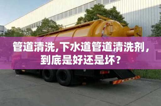 管道清洗,下水道管道清洗剂，到底是好还是坏？