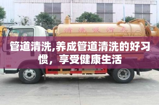 管道清洗,养成管道清洗的好习惯，享受健康生活