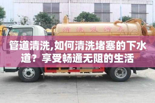 管道清洗,如何清洗堵塞的下水道？享受畅通无阻的生活