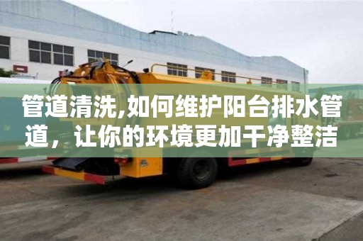 管道清洗,如何维护阳台排水管道，让你的环境更加干净整洁