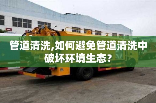 管道清洗,如何避免管道清洗中破坏环境生态？