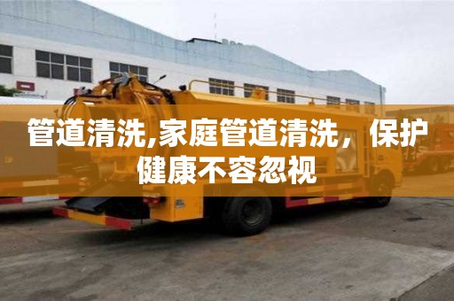 管道清洗,家庭管道清洗，保护健康不容忽视
