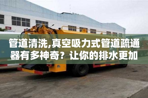 管道清洗,真空吸力式管道疏通器有多神奇？让你的排水更加通畅