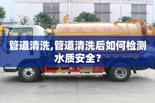 管道清洗,管道清洗后如何检测水质安全？