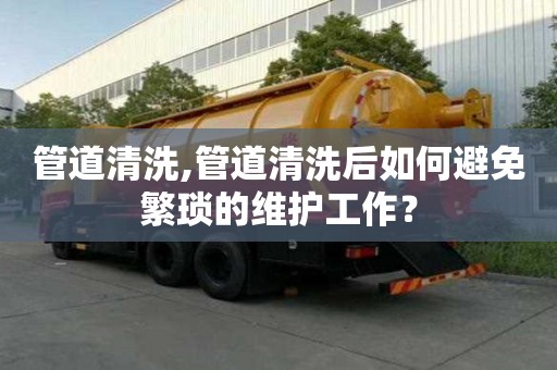 管道清洗,管道清洗后如何避免繁琐的维护工作？