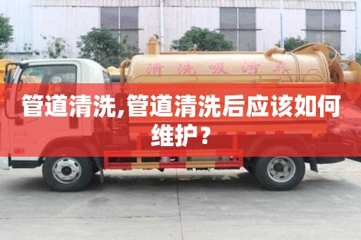 管道清洗,管道清洗后应该如何维护？