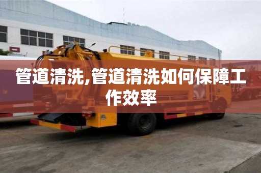 管道清洗,管道清洗如何保障工作效率