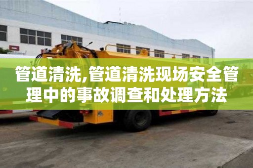 管道清洗,管道清洗现场安全管理中的事故调查和处理方法