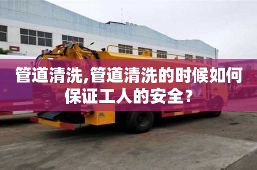 管道清洗,管道清洗的时候如何保证工人的安全？