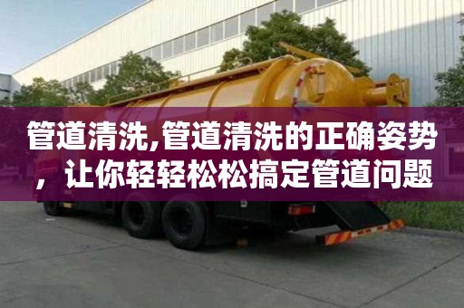 管道清洗,管道清洗的正确姿势，让你轻轻松松搞定管道问题