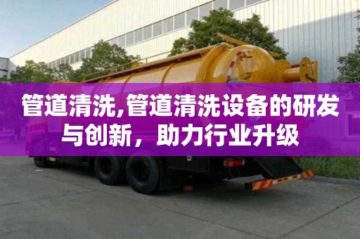 管道清洗,管道清洗设备的研发与创新，助力行业升级