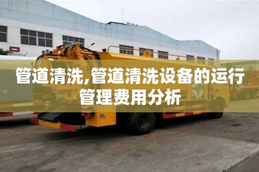 管道清洗,管道清洗设备的运行管理费用分析