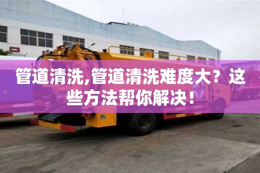 管道清洗,管道清洗难度大？这些方法帮你解决！
