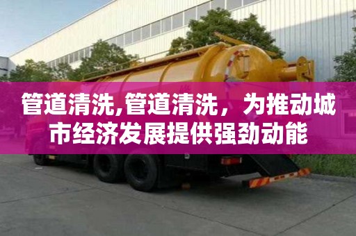 管道清洗,管道清洗，为推动城市经济发展提供强劲动能