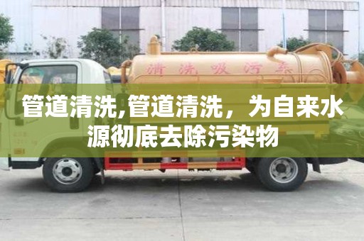 管道清洗,管道清洗，为自来水源彻底去除污染物