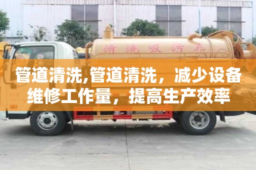 管道清洗,管道清洗，减少设备维修工作量，提高生产效率