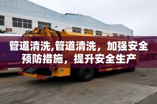 管道清洗,管道清洗，加强安全预防措施，提升安全生产