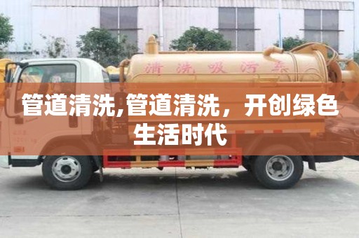 管道清洗,管道清洗，开创绿色生活时代