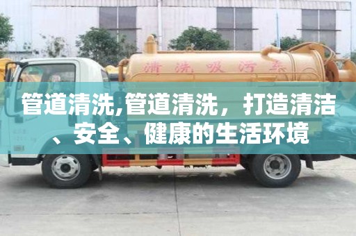 管道清洗,管道清洗，打造清洁、安全、健康的生活环境