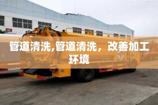 管道清洗,管道清洗，改善加工环境