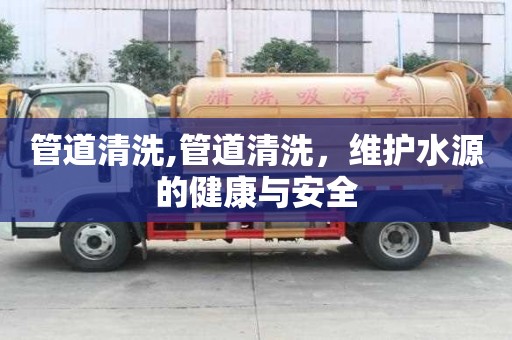 管道清洗,管道清洗，维护水源的健康与安全