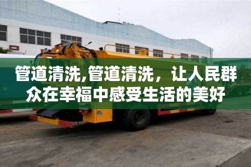 管道清洗,管道清洗，让人民群众在幸福中感受生活的美好
