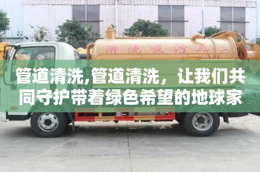 管道清洗,管道清洗，让我们共同守护带着绿色希望的地球家园