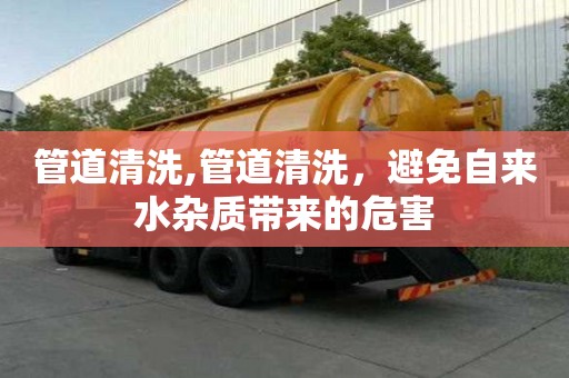 管道清洗,管道清洗，避免自来水杂质带来的危害