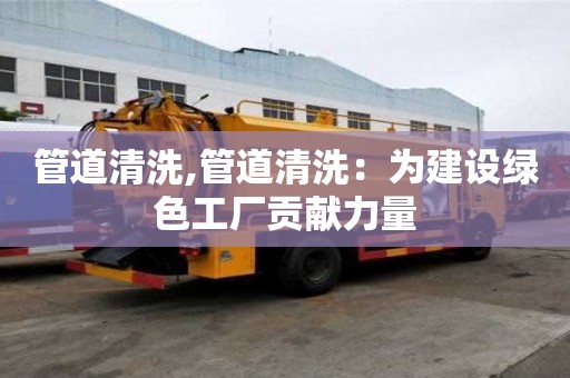 管道清洗,管道清洗：为建设绿色工厂贡献力量