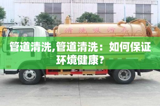 管道清洗,管道清洗：如何保证环境健康？