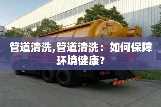 管道清洗,管道清洗：如何保障环境健康？
